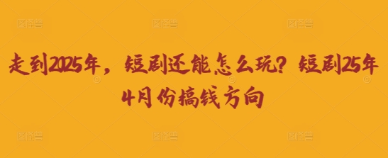走到2025年,短剧还能怎么玩?短剧25年4月份搞钱方向-轻创资源网