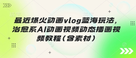 最近爆火动画vlog蓝海玩法,治愈系AI动画视频动态插画视频教程(含素材)-轻创资源网