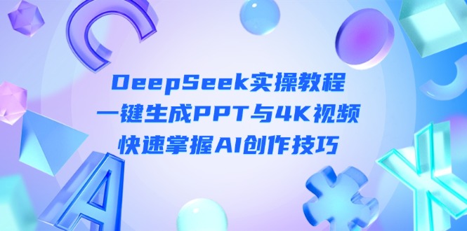 (14300期)DeepSeek入门实操教程:一键生成PPT与4K视频,快速掌握AI创作技巧-轻创资源网