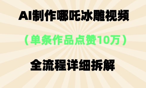 AI哪吒冰雕视频，单条视频点赞10W+，全流程详细拆解-轻创资源网