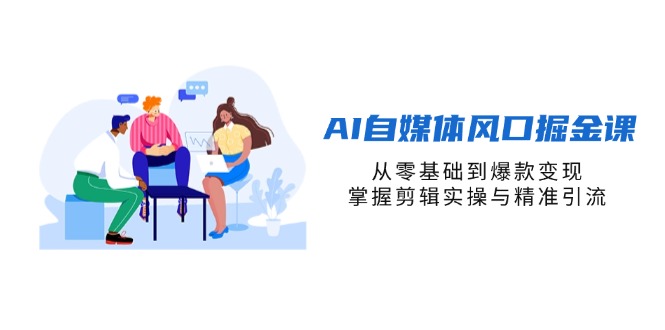 （14329期）AI自媒体风口掘金课，从零基础到爆款变现，掌握剪辑实操与精准引流-轻创资源网