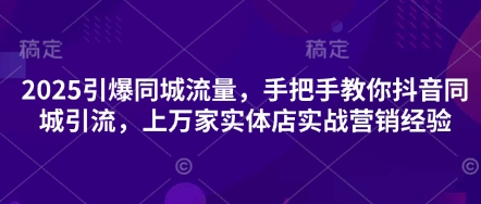 2025引爆同城流量，手把手教你抖音同城引流，上万家实体店实战营销经验-轻创资源网