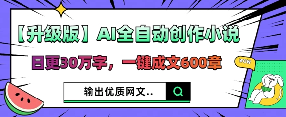 【升级版】AI全自动创作小说，日更30万字，一键成文600章-轻创资源网