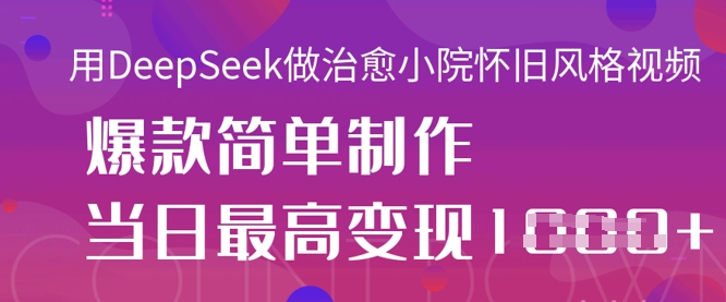 用DeepSeek做治愈小院怀旧风格视频,爆款轻松制作,当日最高变现1k-轻创资源网