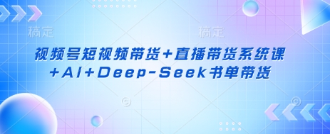 视频号短视频带货+直播带货系统课+AI+Deep-Seek书单带货-轻创资源网